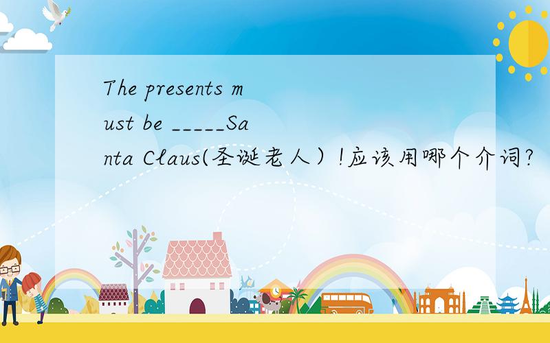 The presents must be _____Santa Claus(圣诞老人）!应该用哪个介词?