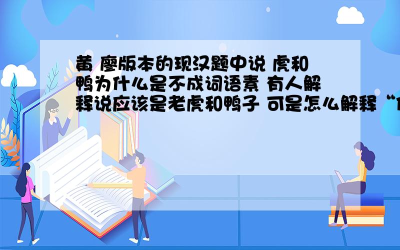 黄 廖版本的现汉题中说 虎和鸭为什么是不成词语素 有人解释说应该是老虎和鸭子 可是怎么解释“他右手拿着一只鸭.” 这里的