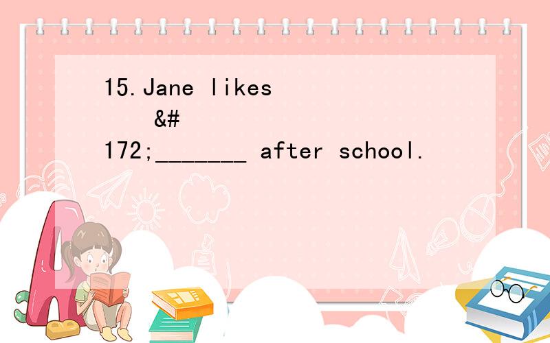 15.Jane likes ¬¬¬_______ after school.