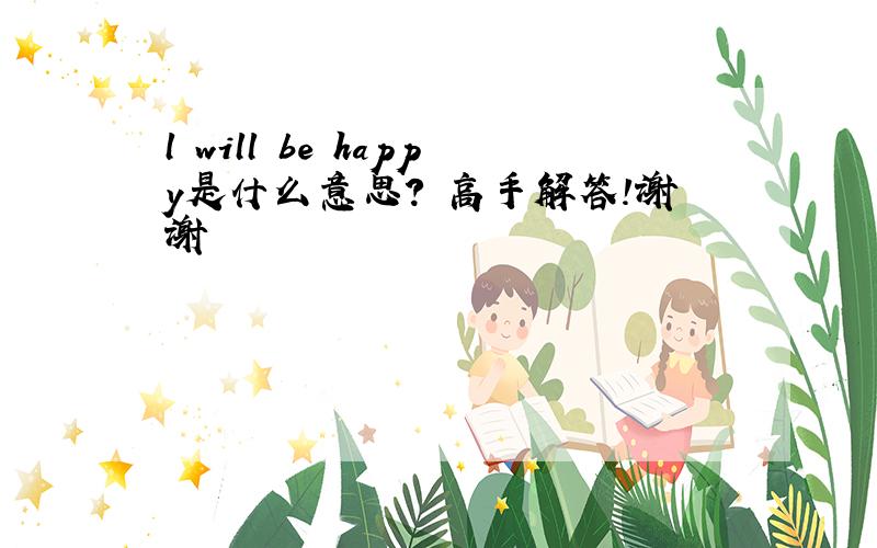 l will be happy是什么意思? 高手解答!谢谢