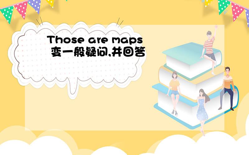 Those are maps 变一般疑问,并回答