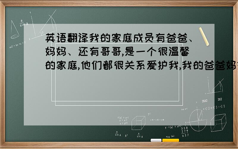 英语翻译我的家庭成员有爸爸、妈妈、还有哥哥,是一个很温馨的家庭,他们都很关系爱护我,我的爸爸妈妈都已经五十多岁了,我想,