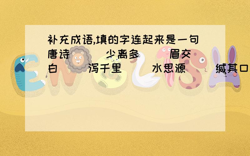 补充成语,填的字连起来是一句唐诗 （ ）少离多（ ）眉交白（ ）泻千里（ ）水思源（ ）缄其口（ ）步穿杨