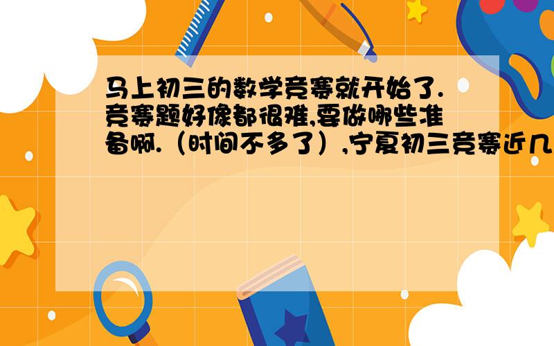 马上初三的数学竞赛就开始了.竞赛题好像都很难,要做哪些准备啊.（时间不多了）,宁夏初三竞赛近几年的题型大致都有哪些?要掌