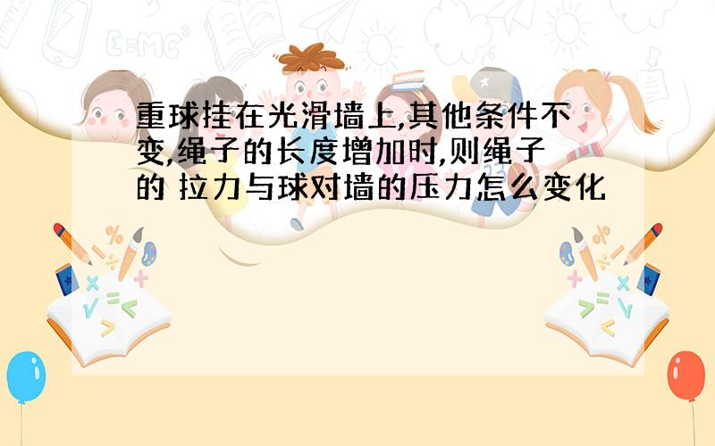 重球挂在光滑墙上,其他条件不变,绳子的长度增加时,则绳子的 拉力与球对墙的压力怎么变化