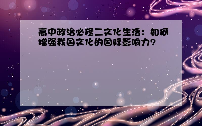 高中政治必修二文化生活：如何增强我国文化的国际影响力?