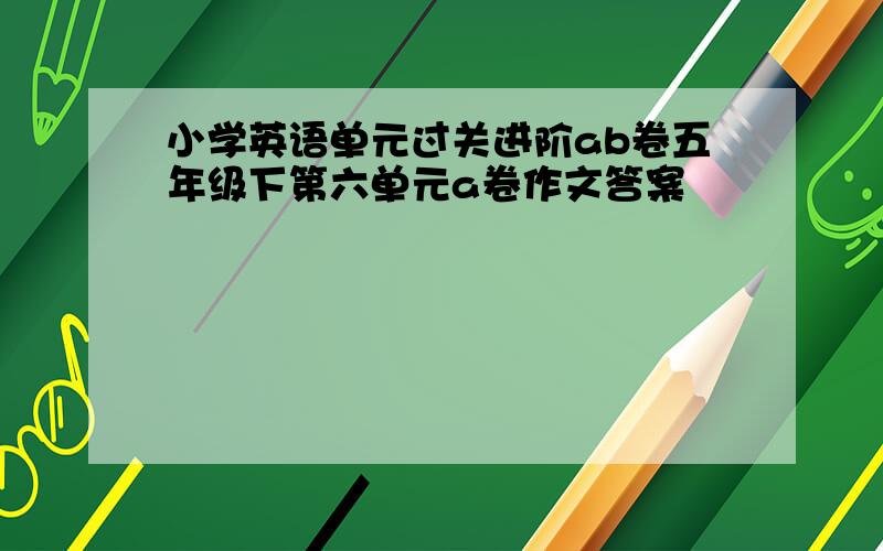 小学英语单元过关进阶ab卷五年级下第六单元a卷作文答案