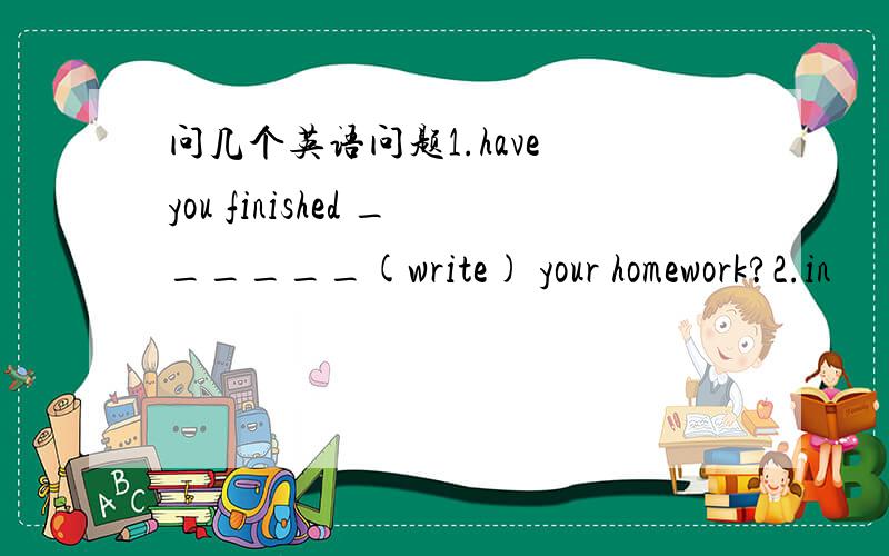 问几个英语问题1.have you finished ______(write) your homework?2.in