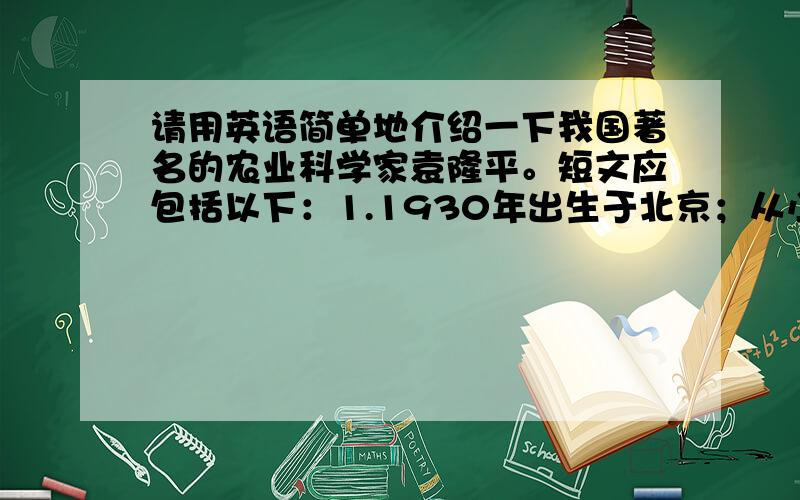 请用英语简单地介绍一下我国著名的农业科学家袁隆平。短文应包括以下：1.1930年出生于北京；从小对农业感兴趣；大学毕业后