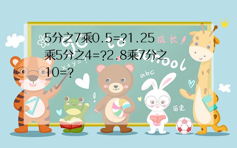 5分之7乘0.5=?1.25乘5分之4=?2.8乘7分之10=?