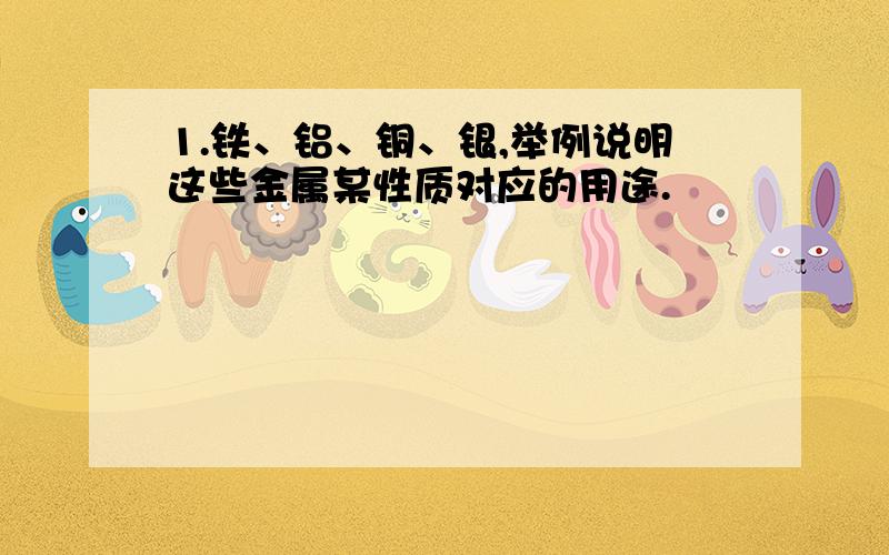 1.铁、铝、铜、银,举例说明这些金属某性质对应的用途.