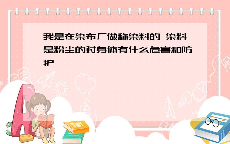 我是在染布厂做称染料的 染料是粉尘的对身体有什么危害和防护