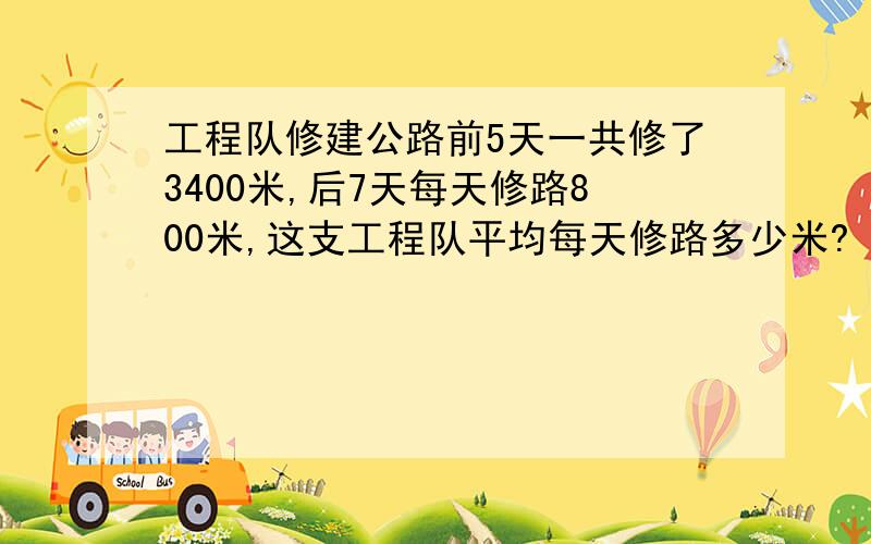 工程队修建公路前5天一共修了3400米,后7天每天修路800米,这支工程队平均每天修路多少米?