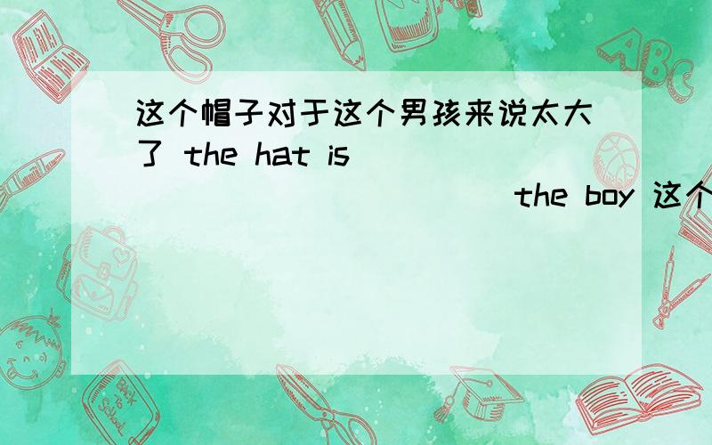 这个帽子对于这个男孩来说太大了 the hat is___ ___ ___ ___the boy 这个玩具车有二十个部分