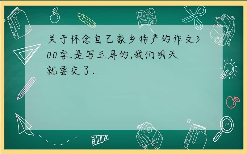 关于怀念自己家乡特产的作文300字.是写玉屏的,我们明天就要交了.