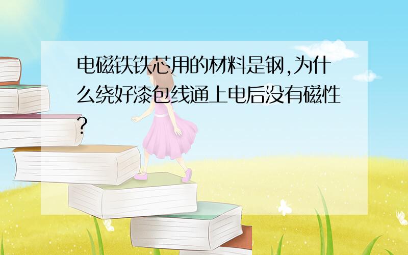 电磁铁铁芯用的材料是钢,为什么绕好漆包线通上电后没有磁性?