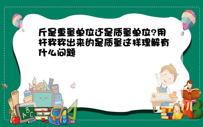 斤是重量单位还是质量单位?用杆称称出来的是质量这样理解有什么问题