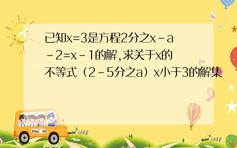 已知x=3是方程2分之x-a-2=x-1的解,求关于x的不等式（2-5分之a）x小于3的解集