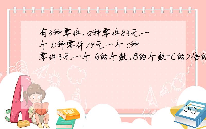 有3种零件,a种零件83元一个 b种零件79元一个 c种零件3元一个 A的个数+B的个数=C的7倍的个数 现有16604