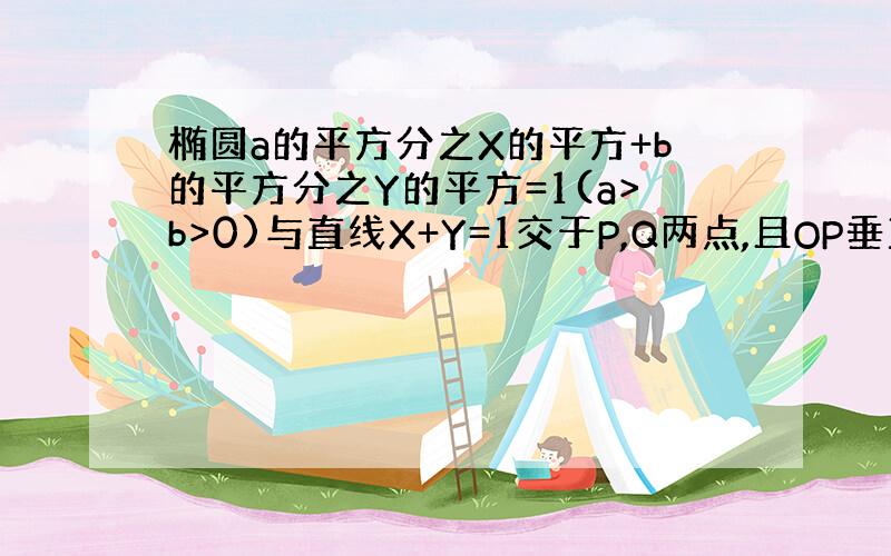 椭圆a的平方分之X的平方+b的平方分之Y的平方=1(a>b>0)与直线X+Y=1交于P,Q两点,且OP垂直于OQ,其中O