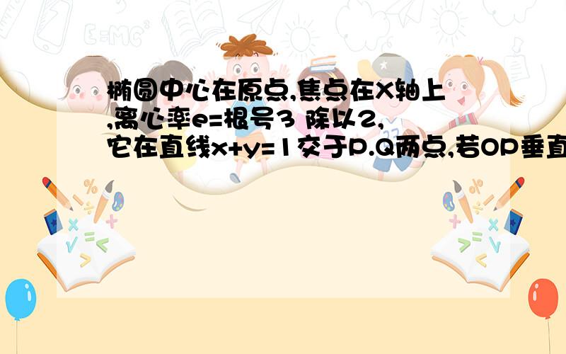 椭圆中心在原点,焦点在X轴上,离心率e=根号3 除以2,它在直线x+y=1交于P.Q两点,若OP垂直于OQ