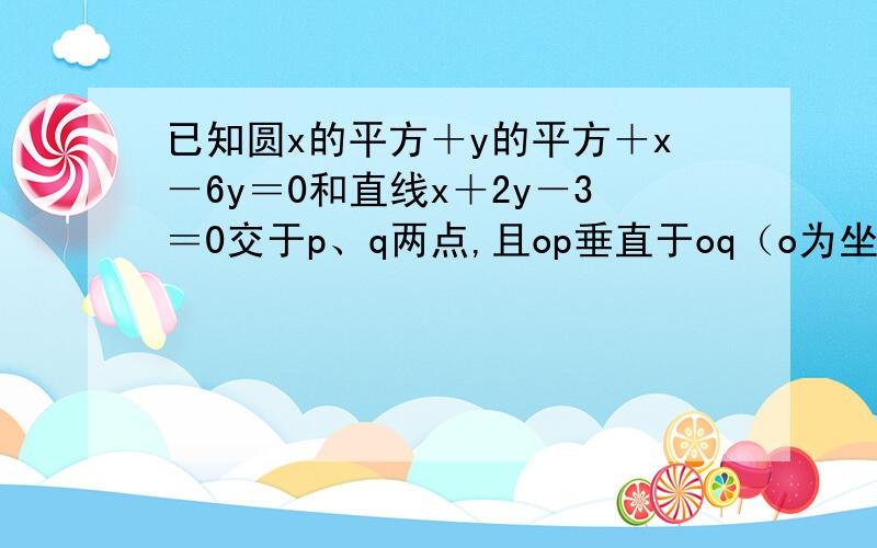 已知圆x的平方＋y的平方＋x－6y＝0和直线x＋2y－3＝0交于p、q两点,且op垂直于oq（o为坐标原点）求m