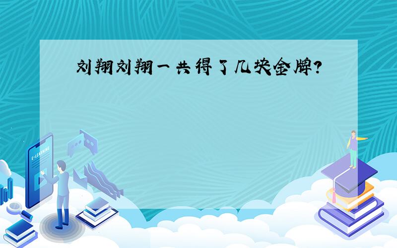 刘翔刘翔一共得了几块金牌?