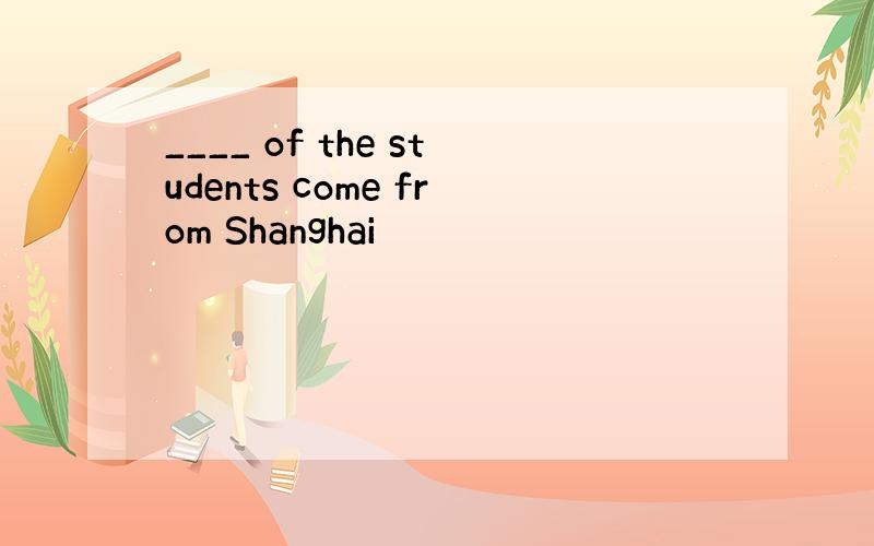 ____ of the students come from Shanghai