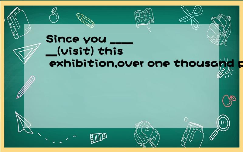 Since you ______(visit) this exhibition,over one thousand pe