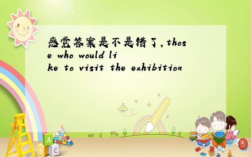 感觉答案是不是错了,those who would like to visit the exhibition