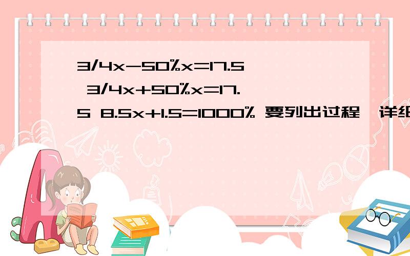 3/4x-50%x=17.5 3/4x+50%x=17.5 8.5x+1.5=1000% 要列出过程,详细、清楚（好的话