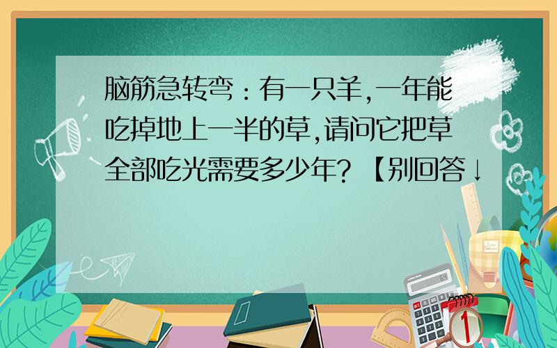 脑筋急转弯：有一只羊,一年能吃掉地上一半的草,请问它把草全部吃光需要多少年? 【别回答↓