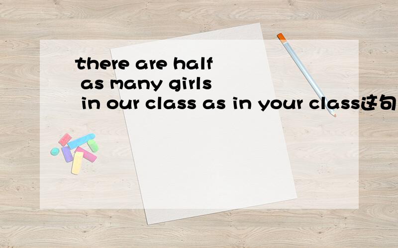 there are half as many girls in our class as in your class这句