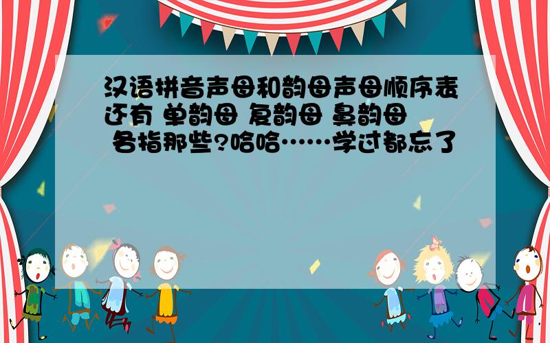 汉语拼音声母和韵母声母顺序表还有 单韵母 复韵母 鼻韵母 各指那些?哈哈……学过都忘了