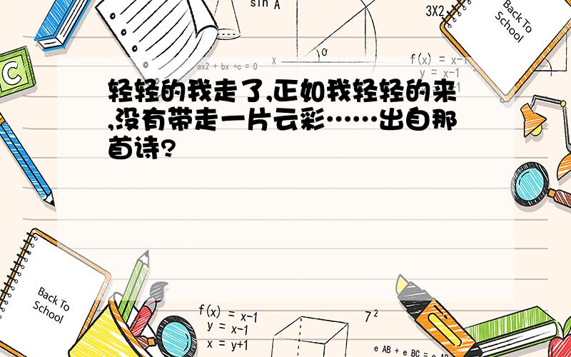 轻轻的我走了,正如我轻轻的来,没有带走一片云彩……出自那首诗?