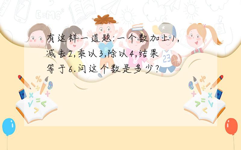 有这样一道题:一个数加上1,减去2,乘以3,除以4,结果等于6.问这个数是多少?