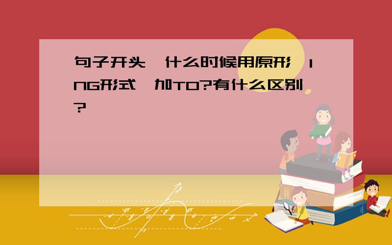 句子开头,什么时候用原形,ING形式,加TO?有什么区别?