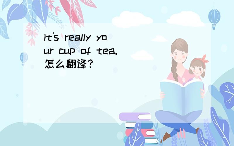 it's really your cup of tea.怎么翻译?