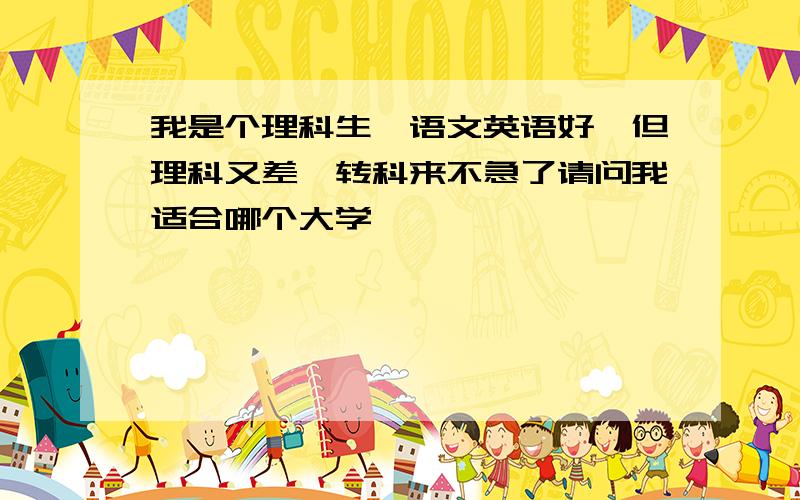 我是个理科生,语文英语好,但理科又差,转科来不急了请问我适合哪个大学