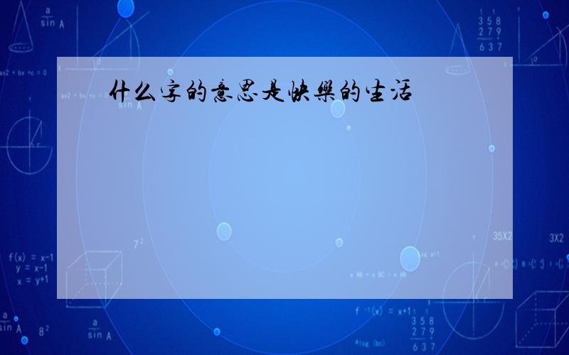 什么字的意思是快乐的生活