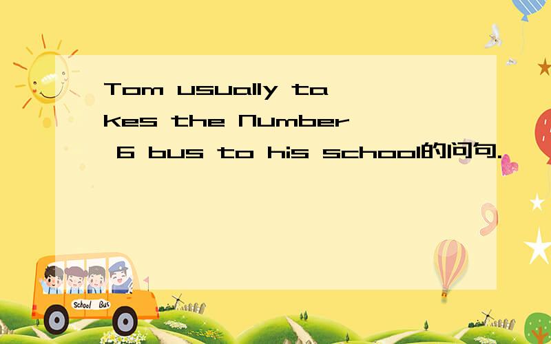 Tom usually takes the Number 6 bus to his school的问句.