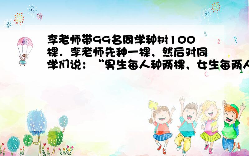 李老师带99名同学种树100棵．李老师先种一棵，然后对同学们说：“男生每人种两棵，女生每两人合种一棵．”说完把99棵树苗