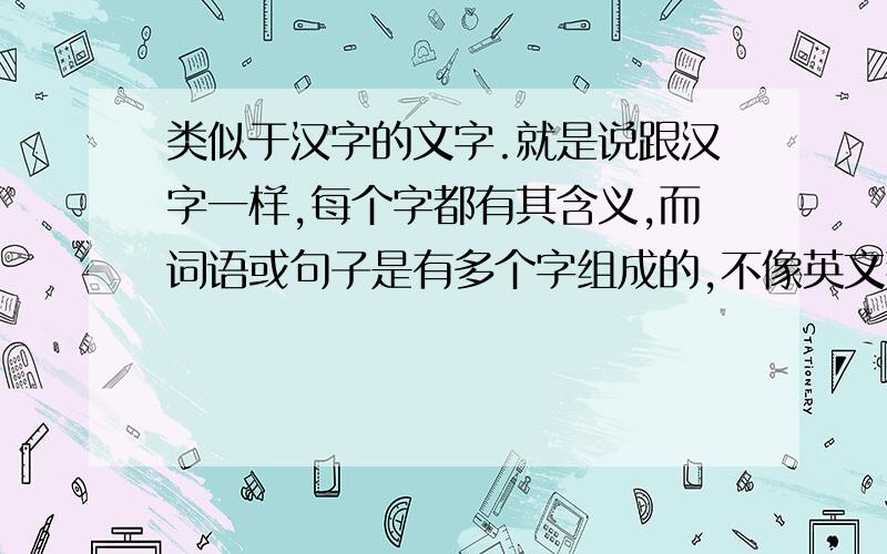 类似于汉字的文字.就是说跟汉字一样,每个字都有其含义,而词语或句子是有多个字组成的,不像英文那样.