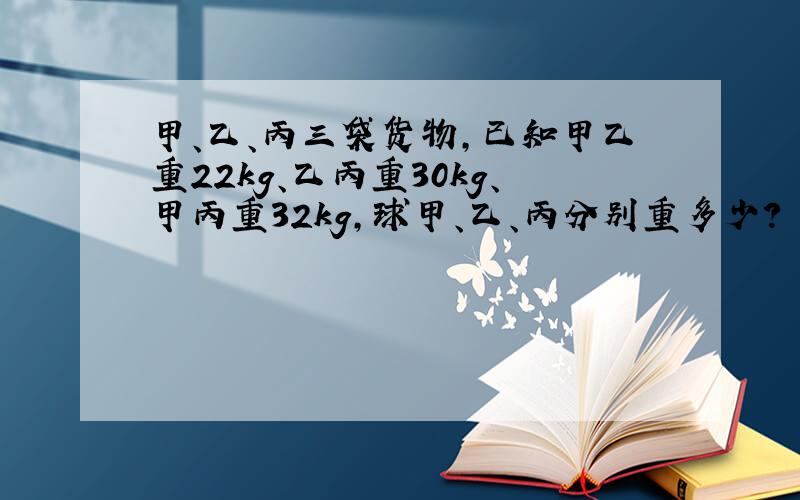 甲、乙、丙三袋货物,已知甲乙重22kg、乙丙重30kg、甲丙重32kg,球甲、乙、丙分别重多少?