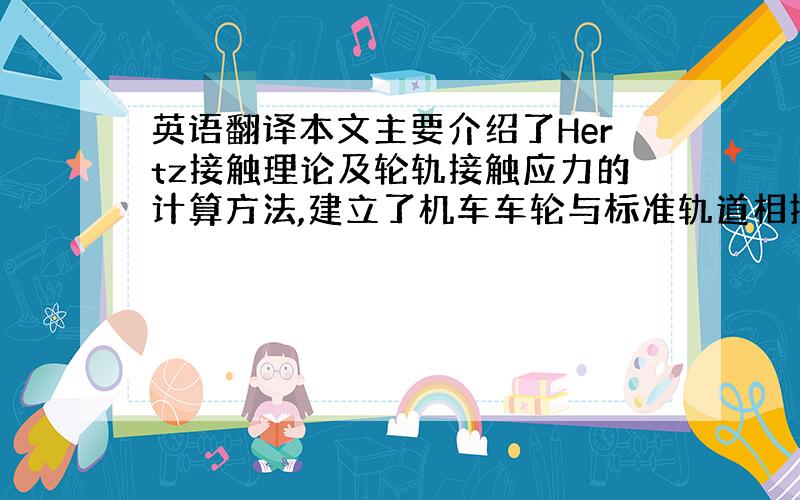 英语翻译本文主要介绍了Hertz接触理论及轮轨接触应力的计算方法,建立了机车车轮与标准轨道相接触的三维模型,并建立了相应