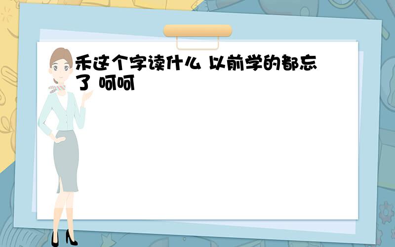 禾这个字读什么 以前学的都忘了 呵呵