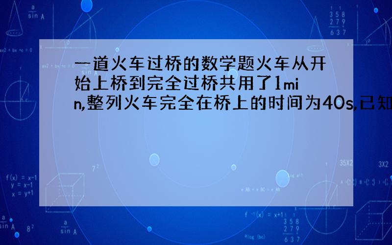 一道火车过桥的数学题火车从开始上桥到完全过桥共用了1min,整列火车完全在桥上的时间为40s,已知桥长1500m,你能求