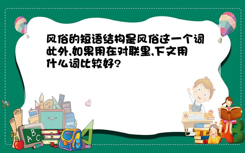 风俗的短语结构是风俗这一个词此外,如果用在对联里,下文用什么词比较好?