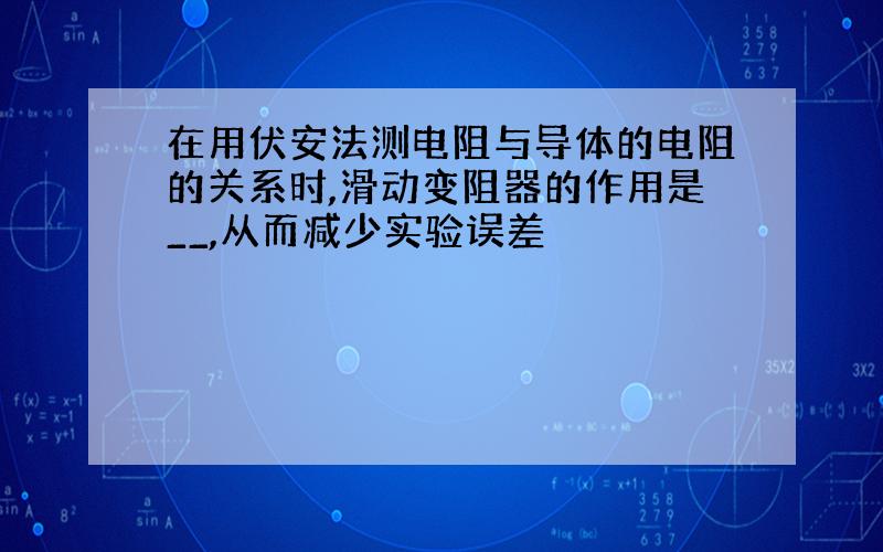 在用伏安法测电阻与导体的电阻的关系时,滑动变阻器的作用是__,从而减少实验误差