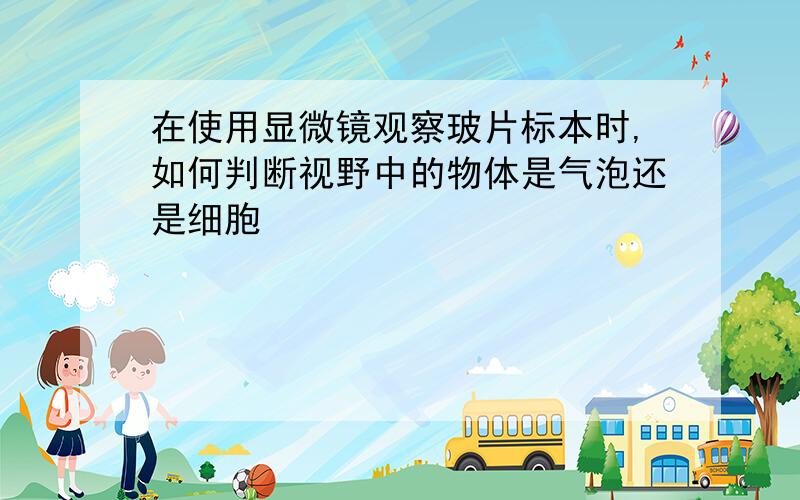 在使用显微镜观察玻片标本时,如何判断视野中的物体是气泡还是细胞